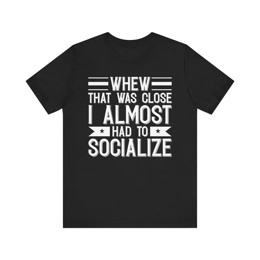 Whew that was close, I almost had to socialize - Unisex Jersey Short Sleeve Tee - Humor